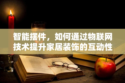 智能摆件，如何通过物联网技术提升家居装饰的互动性与智能化？