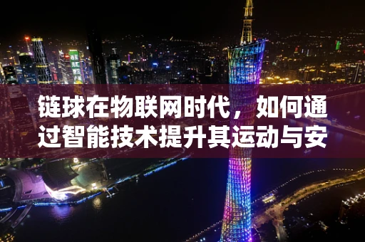 链球在物联网时代，如何通过智能技术提升其运动与安全监测？