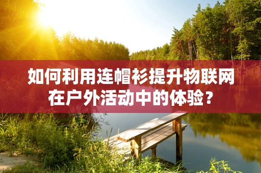 如何利用连帽衫提升物联网在户外活动中的体验？