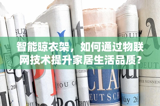智能晾衣架，如何通过物联网技术提升家居生活品质？