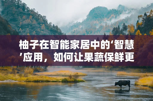柚子在智能家居中的‘智慧’应用，如何让果蔬保鲜更智能？