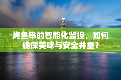 烤鱼串的智能化监控，如何确保美味与安全并重？
