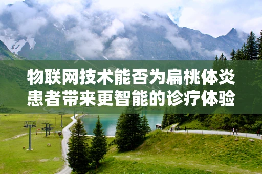 物联网技术能否为扁桃体炎患者带来更智能的诊疗体验？