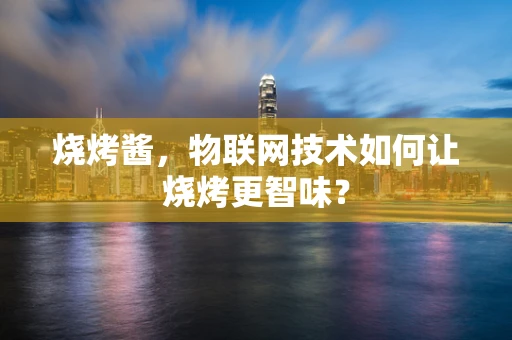 烧烤酱，物联网技术如何让烧烤更智味？