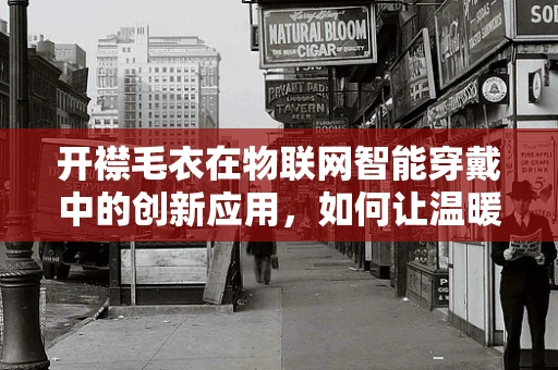 开襟毛衣在物联网智能穿戴中的创新应用，如何让温暖与智能并存？