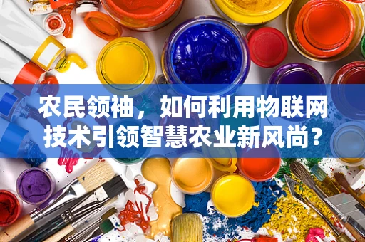 农民领袖，如何利用物联网技术引领智慧农业新风尚？