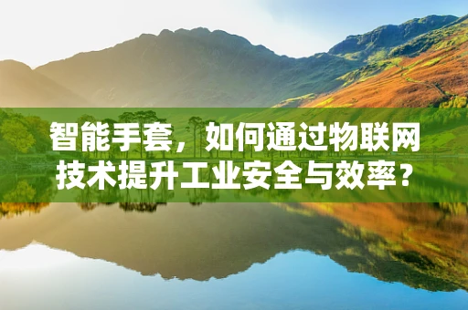智能手套，如何通过物联网技术提升工业安全与效率？