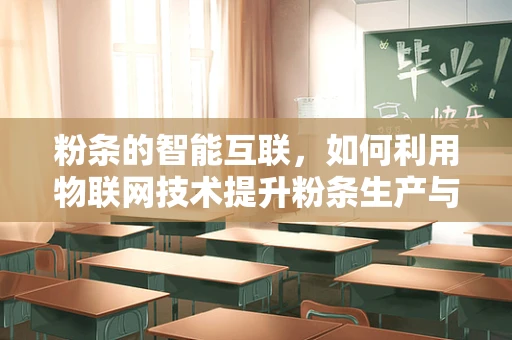 粉条的智能互联，如何利用物联网技术提升粉条生产与供应链管理？