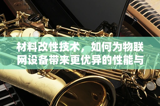 材料改性技术，如何为物联网设备带来更优异的性能与耐用性？