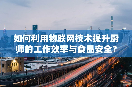 如何利用物联网技术提升厨师的工作效率与食品安全？