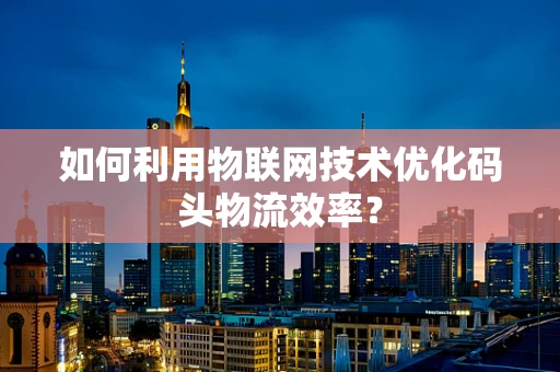 如何利用物联网技术优化码头物流效率？