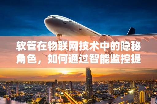 软管在物联网技术中的隐秘角色，如何通过智能监控提升工业效率？