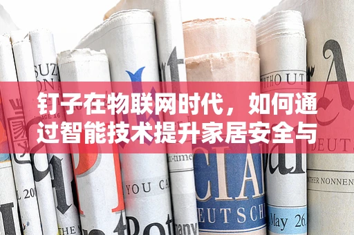 钉子在物联网时代，如何通过智能技术提升家居安全与效率？