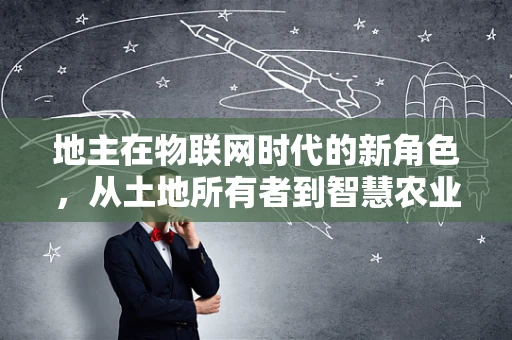 地主在物联网时代的新角色，从土地所有者到智慧农业的掌舵者？