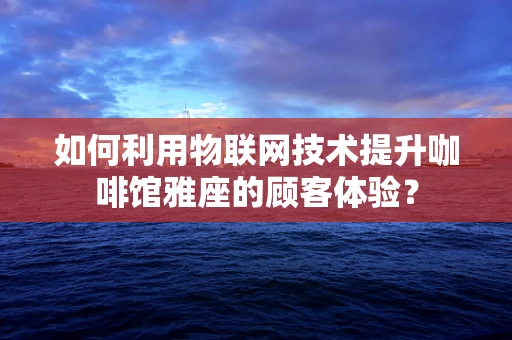 如何利用物联网技术提升咖啡馆雅座的顾客体验？