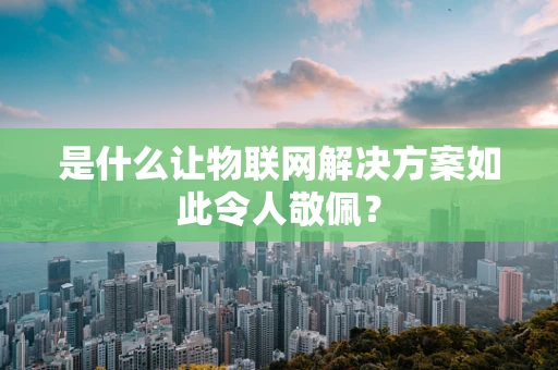 是什么让物联网解决方案如此令人敬佩？