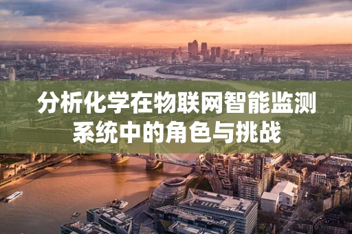 分析化学在物联网智能监测系统中的角色与挑战