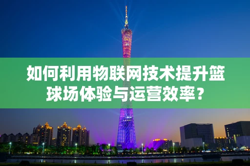 如何利用物联网技术提升篮球场体验与运营效率？