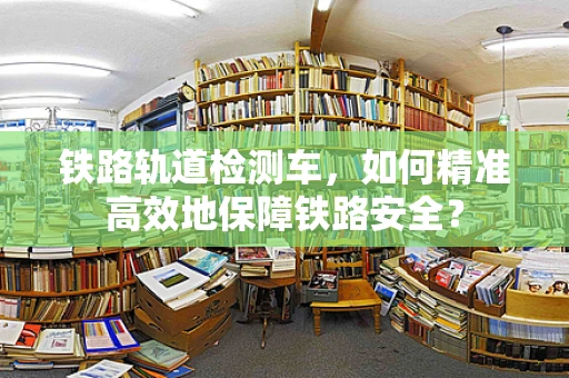 铁路轨道检测车，如何精准高效地保障铁路安全？