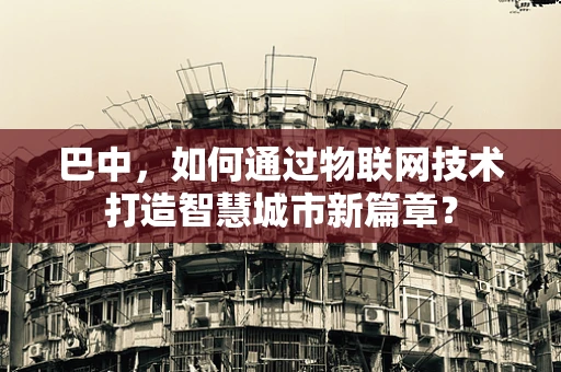 巴中，如何通过物联网技术打造智慧城市新篇章？