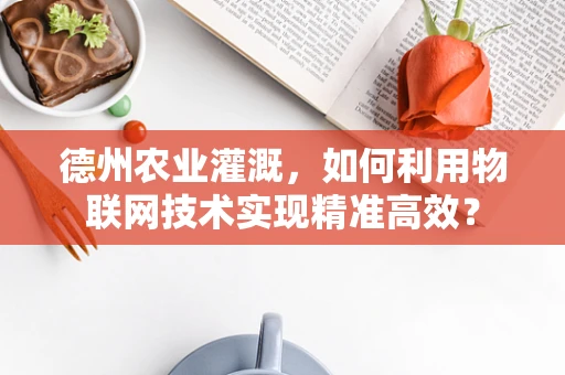 德州农业灌溉，如何利用物联网技术实现精准高效？
