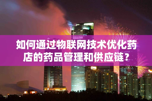 如何通过物联网技术优化药店的药品管理和供应链？