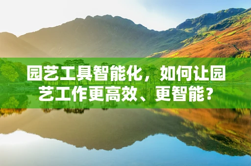 园艺工具智能化，如何让园艺工作更高效、更智能？