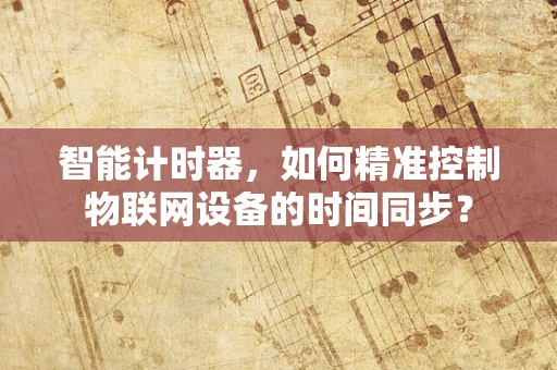 智能计时器，如何精准控制物联网设备的时间同步？