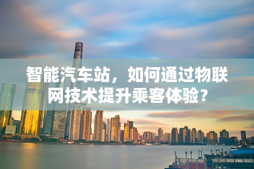 智能汽车站，如何通过物联网技术提升乘客体验？