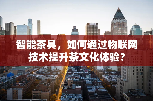 智能茶具，如何通过物联网技术提升茶文化体验？