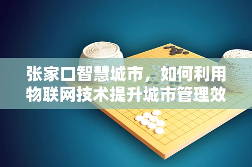 张家口智慧城市，如何利用物联网技术提升城市管理效率？