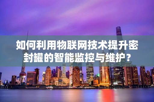 如何利用物联网技术提升密封罐的智能监控与维护？