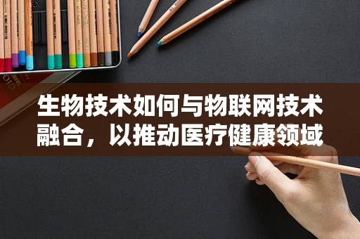 生物技术如何与物联网技术融合，以推动医疗健康领域的创新？