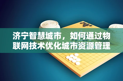 济宁智慧城市，如何通过物联网技术优化城市资源管理？