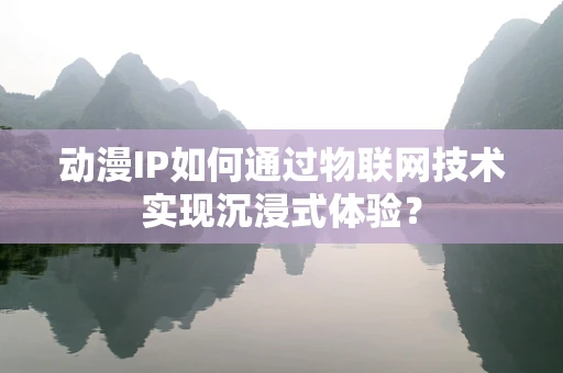 动漫IP如何通过物联网技术实现沉浸式体验？