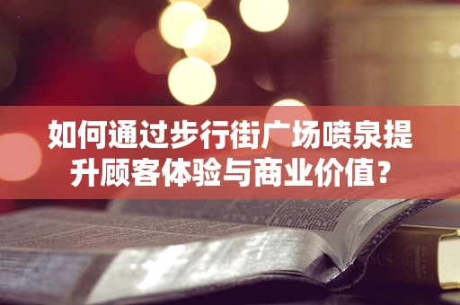 如何通过步行街广场喷泉提升顾客体验与商业价值？
