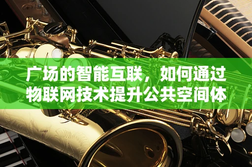 广场的智能互联，如何通过物联网技术提升公共空间体验？