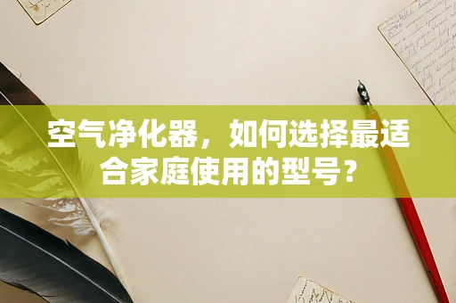 空气净化器，如何选择最适合家庭使用的型号？