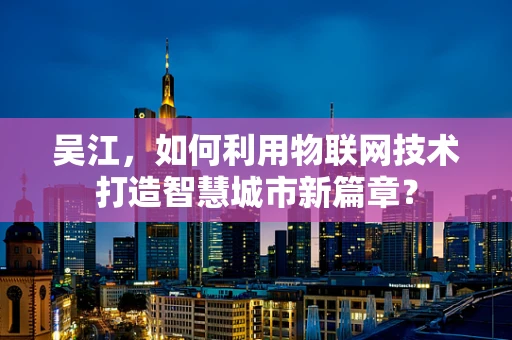 吴江，如何利用物联网技术打造智慧城市新篇章？