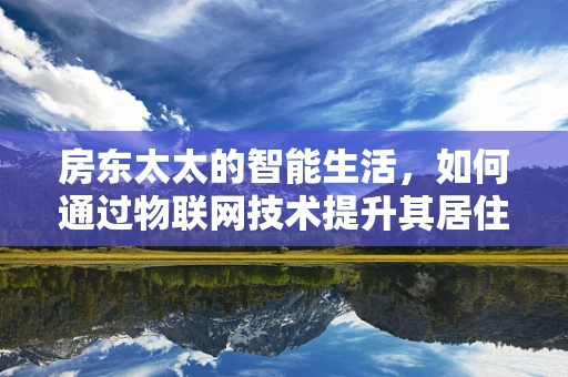 房东太太的智能生活，如何通过物联网技术提升其居住体验？