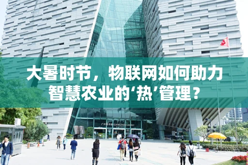 大暑时节，物联网如何助力智慧农业的‘热’管理？