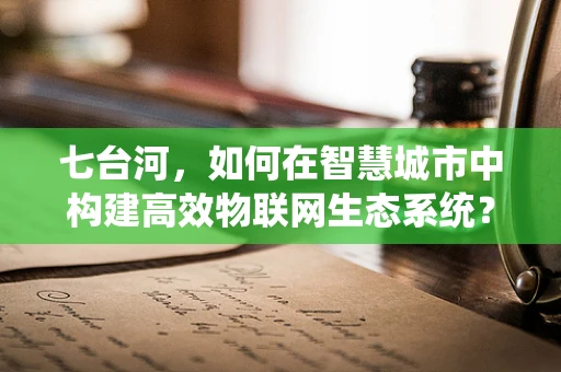 七台河，如何在智慧城市中构建高效物联网生态系统？