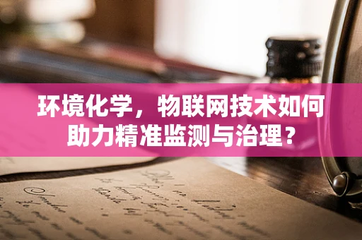 环境化学，物联网技术如何助力精准监测与治理？