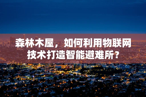 森林木屋，如何利用物联网技术打造智能避难所？