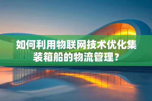 如何利用物联网技术优化集装箱船的物流管理？