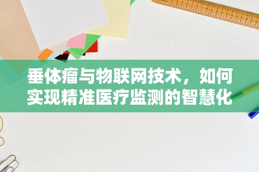 垂体瘤与物联网技术，如何实现精准医疗监测的智慧化？