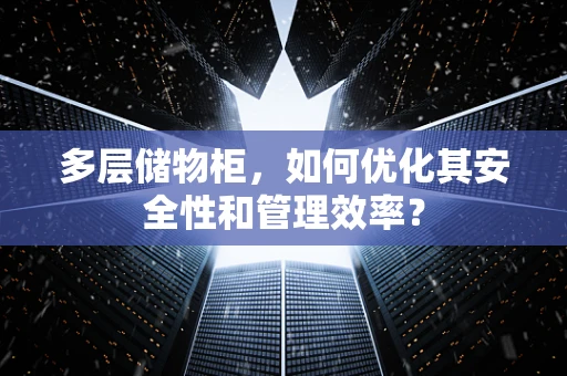 多层储物柜，如何优化其安全性和管理效率？