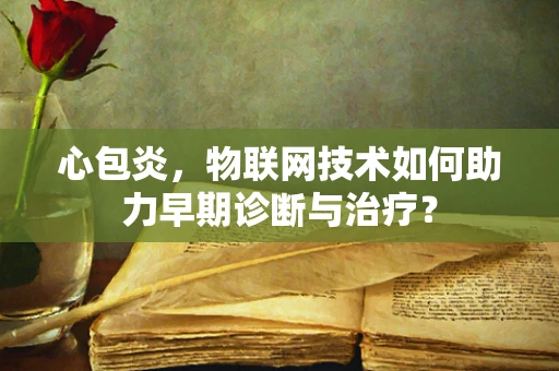 心包炎，物联网技术如何助力早期诊断与治疗？