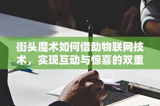 街头魔术如何借助物联网技术，实现互动与惊喜的双重升级？