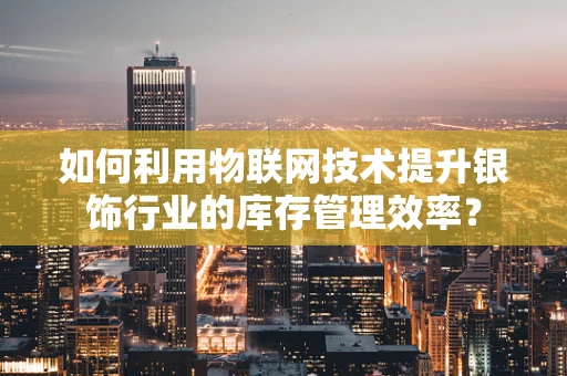 如何利用物联网技术提升银饰行业的库存管理效率？